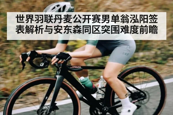 世界羽联丹麦公开赛男单翁泓阳签表解析与安东森同区突围难度前瞻
