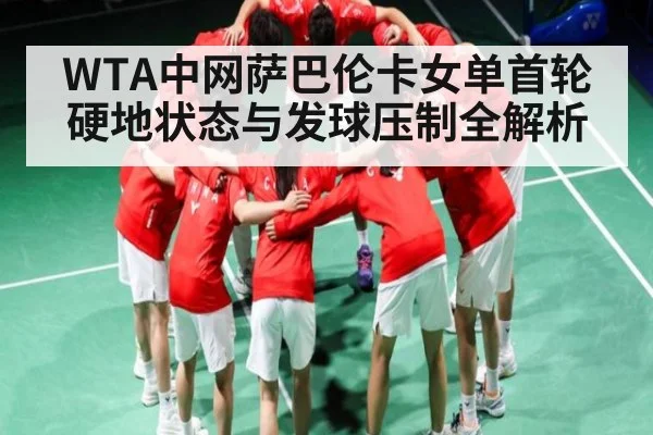 WTA中网萨巴伦卡女单首轮硬地状态与发球压制全解析