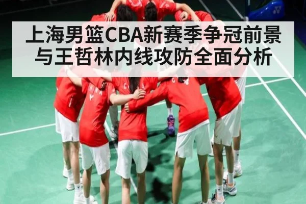 上海男篮CBA新赛季争冠前景与王哲林内线攻防全面分析