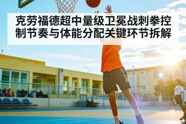 克劳福德超中量级卫冕战刺拳控制节奏与体能分配关键环节拆解